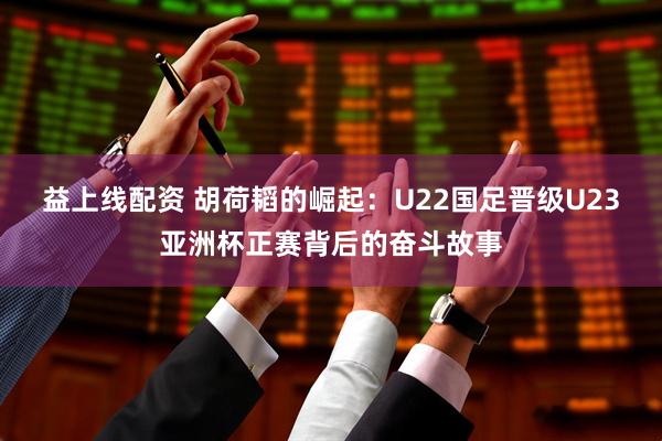 益上线配资 胡荷韬的崛起：U22国足晋级U23亚洲杯正赛背后的奋斗故事