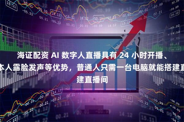 海证配资 AI 数字人直播具有 24 小时开播、无需本人露脸发声等优势，普通人只需一台电脑就能搭建直播间