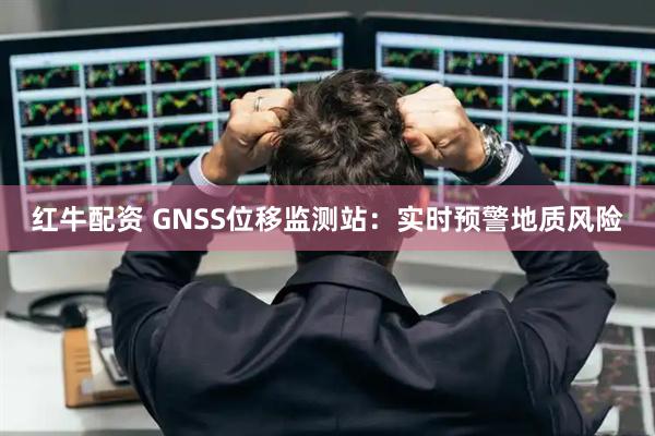 红牛配资 GNSS位移监测站：实时预警地质风险