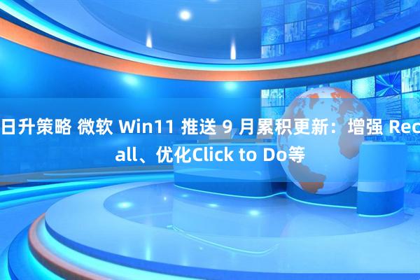 日升策略 微软 Win11 推送 9 月累积更新：增强 Recall、优化Click to Do等