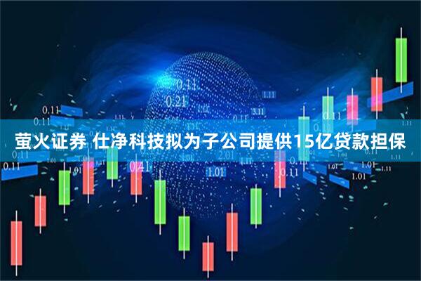 萤火证券 仕净科技拟为子公司提供15亿贷款担保