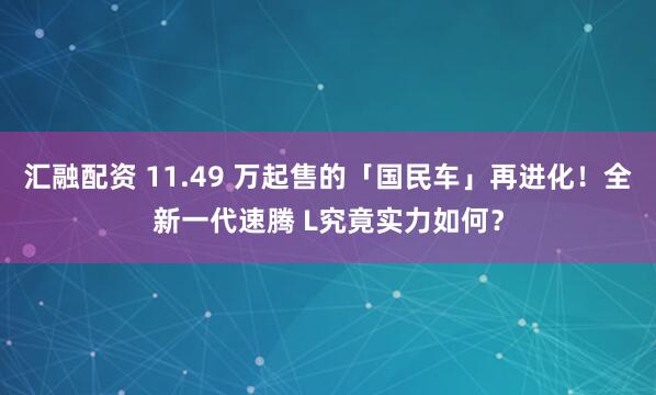 汇融配资 11.49 万起售的「国民车」再进化！全新一代速腾 L究竟实力如何？