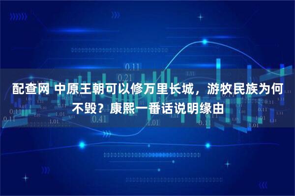 配查网 中原王朝可以修万里长城，游牧民族为何不毁？康熙一番话说明缘由