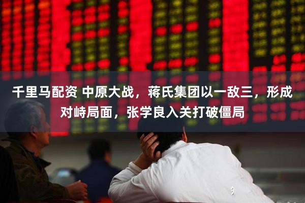 千里马配资 中原大战，蒋氏集团以一敌三，形成对峙局面，张学良入关打破僵局