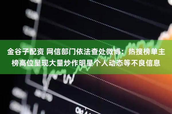 金谷子配资 网信部门依法查处微博：热搜榜单主榜高位呈现大量炒作明星个人动态等不良信息