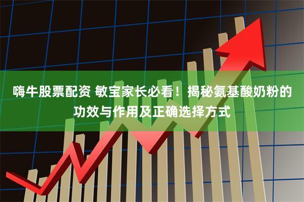 嗨牛股票配资 敏宝家长必看！揭秘氨基酸奶粉的功效与作用及正确选择方式