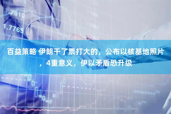 百益策略 伊朗干了票打大的，公布以核基地照片，4重意义，伊以矛盾恐升级