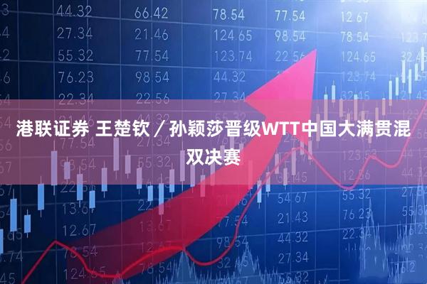 港联证券 王楚钦／孙颖莎晋级WTT中国大满贯混双决赛