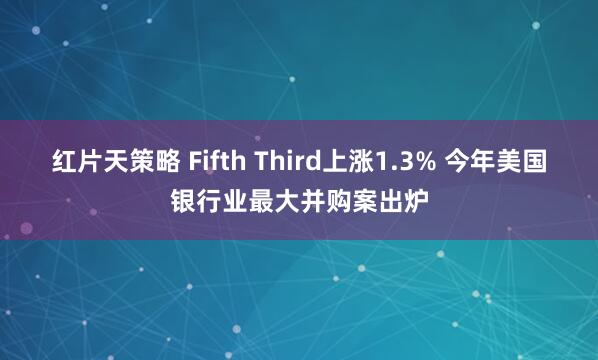 红片天策略 Fifth Third上涨1.3% 今年美国银行业最大并购案出炉