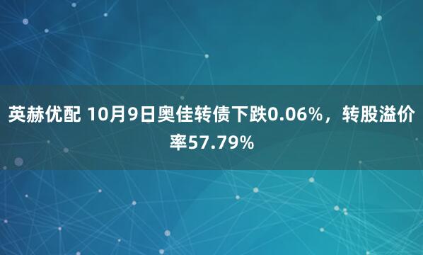 英赫优配 10月9日奥佳转债下跌0.06%，转股溢价率57.79%