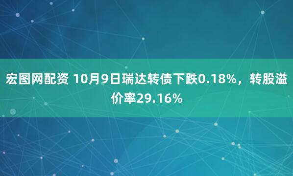 宏图网配资 10月9日瑞达转债下跌0.18%，转股溢价率29.16%