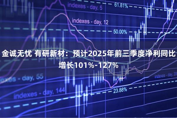 金诚无忧 有研新材：预计2025年前三季度净利同比增长101%-127%