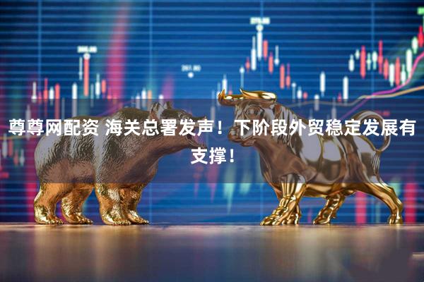 尊尊网配资 海关总署发声！下阶段外贸稳定发展有支撑！