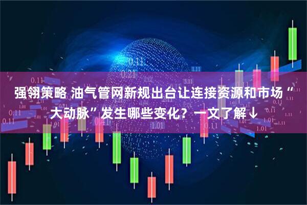 强翎策略 油气管网新规出台让连接资源和市场“大动脉”发生哪些变化？一文了解↓