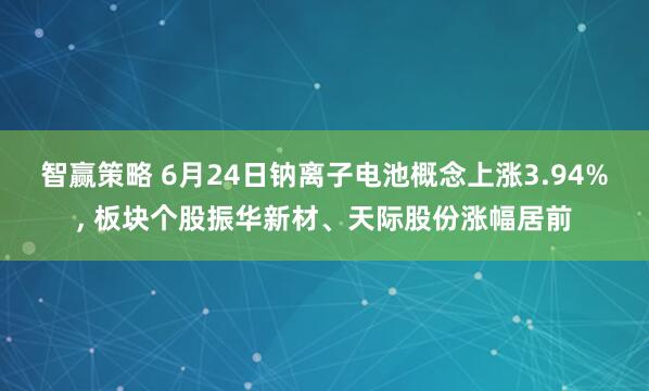 智赢策略 6月24日钠离子电池概念上涨3.94%, 板块个股振华新材、天际股份涨幅居前
