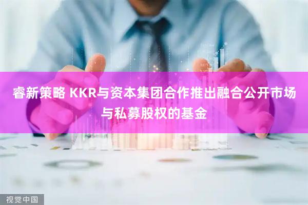 睿新策略 KKR与资本集团合作推出融合公开市场与私募股权的基金