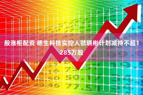 股涨柜配资 德生科技实控人虢晓彬计划减持不超1285万股