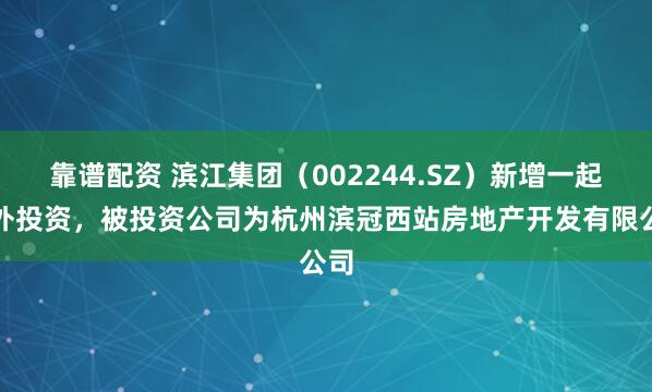 靠谱配资 滨江集团（002244.SZ）新增一起对外投资，被投资公司为杭州滨冠西站房地产开发有限公司