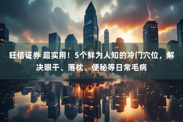 旺信证券 超实用！5个鲜为人知的冷门穴位，解决眼干、落枕、便秘等日常毛病