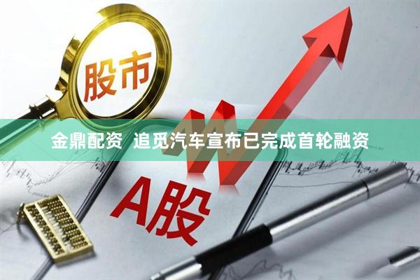 金鼎配资  追觅汽车宣布已完成首轮融资